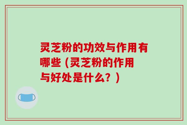 灵芝粉的功效与作用有哪些 (灵芝粉的作用与好处是什么?)-第1张图片-破壁灵芝孢子粉研究指南 灵芝粉的功效与作用有哪些 (灵芝粉的作用与好处是什么?)-第1张图片-破壁灵芝孢子粉研究指南