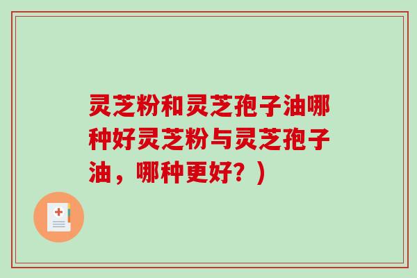 灵芝粉和灵芝孢子油哪种好灵芝粉与灵芝孢子油,哪种更好?)-第1张图片-破壁灵芝孢子粉研究指南 灵芝粉和灵芝孢子油哪种好灵芝粉与灵芝孢子油,哪种更好?)-第1张图片-破壁灵芝孢子粉研究指南