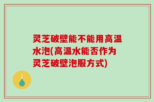 灵芝破壁能不能用高温水泡(高温水能否作为灵芝破壁泡服方式)-第1张图片-破壁灵芝孢子粉研究指南 灵芝破壁能不能用高温水泡(高温水能否作为灵芝破壁泡服方式)-第1张图片-破壁灵芝孢子粉研究指南