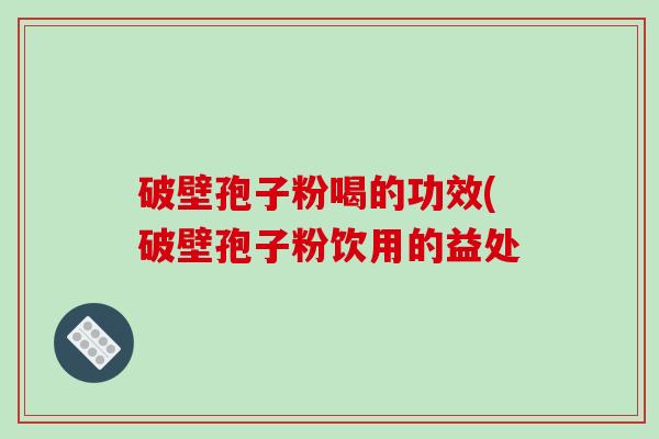破壁孢子粉喝的功效(破壁孢子粉饮用的益处-第1张图片-破壁灵芝孢子粉研究指南
