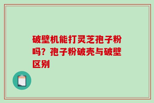 破壁机能打灵芝孢子粉吗?孢子粉破壳与破壁区别-第1张图片-破壁灵芝孢子粉研究指南 破壁机能打灵芝孢子粉吗?孢子粉破壳与破壁区别-第1张图片-破壁灵芝孢子粉研究指南