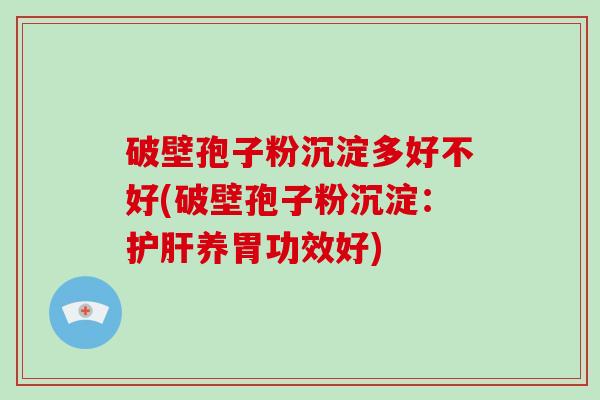 破壁孢子粉沉淀多好不好(破壁孢子粉沉淀:护肝养胃功效好)-第1张图片-破壁灵芝孢子粉研究指南 破壁孢子粉沉淀多好不好(破壁孢子粉沉淀:护肝养胃功效好)-第1张图片-破壁灵芝孢子粉研究指南