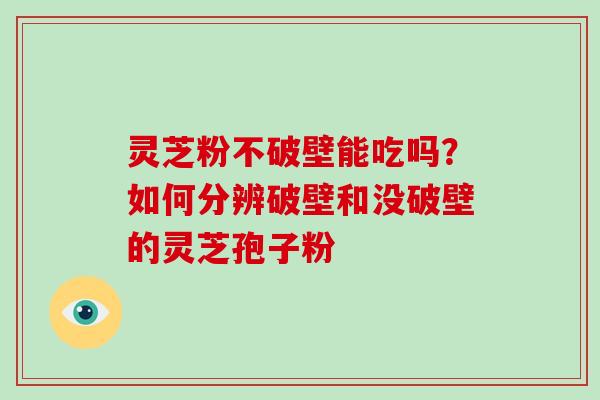 灵芝粉不破壁能吃吗?如何分辨破壁和没破壁的灵芝孢子粉-第1张图片-破壁灵芝孢子粉研究指南 灵芝粉不破壁能吃吗?如何分辨破壁和没破壁的灵芝孢子粉-第1张图片-破壁灵芝孢子粉研究指南