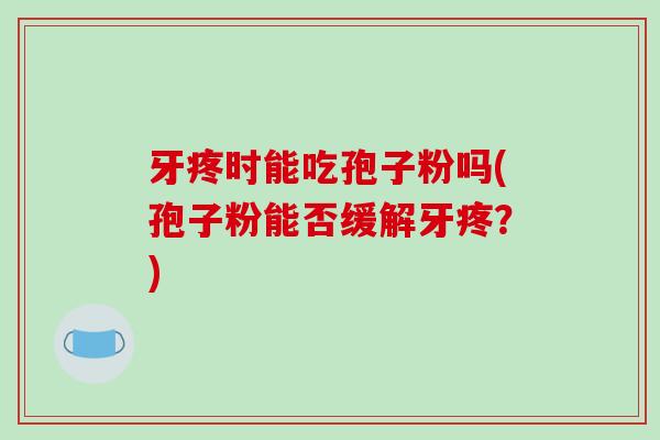 牙疼时能吃孢子粉吗(孢子粉能否缓解牙疼?)-第1张图片-破壁灵芝孢子粉研究指南 牙疼时能吃孢子粉吗(孢子粉能否缓解牙疼?)-第1张图片-破壁灵芝孢子粉研究指南