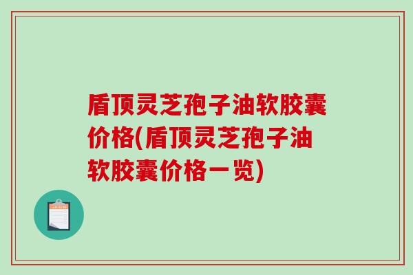 盾顶灵芝孢子油软胶囊价格(盾顶灵芝孢子油软胶囊价格一览)-第1张图片-破壁灵芝孢子粉研究指南