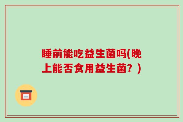 睡前能吃益生菌吗(晚上能否食用益生菌?)-第1张图片-破壁灵芝孢子粉研究指南 睡前能吃益生菌吗(晚上能否食用益生菌?)-第1张图片-破壁灵芝孢子粉研究指南