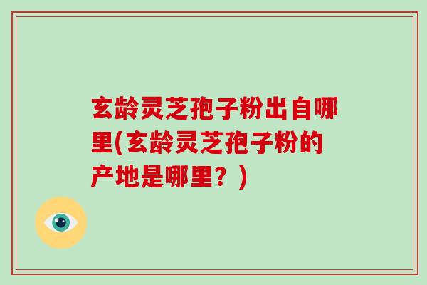 玄龄灵芝孢子粉出自哪里(玄龄灵芝孢子粉的产地是哪里?)-第1张图片-破壁灵芝孢子粉研究指南 玄龄灵芝孢子粉出自哪里(玄龄灵芝孢子粉的产地是哪里?)-第1张图片-破壁灵芝孢子粉研究指南