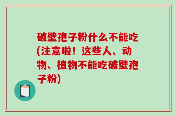 破壁孢子粉什么不能吃(注意啦！这些人、动物、植物不能吃破壁孢子粉)-第1张图片-破壁灵芝孢子粉研究指南