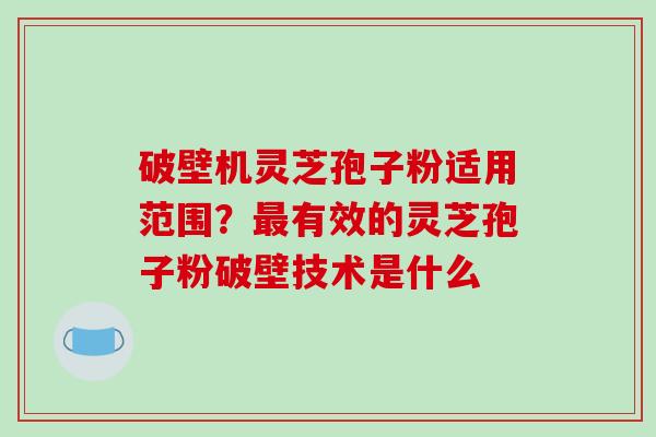 破壁机灵芝孢子粉适用范围？最有效的灵芝孢子粉破壁技术是什么-第1张图片-破壁灵芝孢子粉研究指南