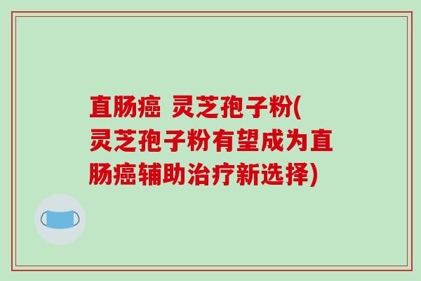 直肠癌 灵芝孢子粉(灵芝孢子粉有望成为直肠癌辅助治疗新选择)-第1张图片-破壁灵芝孢子粉研究指南 直肠癌 灵芝孢子粉(灵芝孢子粉有望成为直肠癌辅助治疗新选择)-第1张图片-破壁灵芝孢子粉研究指南