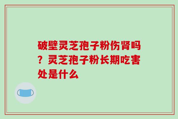 破壁灵芝孢子粉伤肾吗?灵芝孢子粉长期吃害处是什么-第1张图片-破壁灵芝孢子粉研究指南 破壁灵芝孢子粉伤肾吗?灵芝孢子粉长期吃害处是什么-第1张图片-破壁灵芝孢子粉研究指南