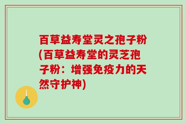 百草益寿堂灵之孢子粉(百草益寿堂的灵芝孢子粉:增强免疫力的天然守护神)-第1张图片-破壁灵芝孢子粉研究指南 百草益寿堂灵之孢子粉(百草益寿堂的灵芝孢子粉:增强免疫力的天然守护神)-第1张图片-破壁灵芝孢子粉研究指南