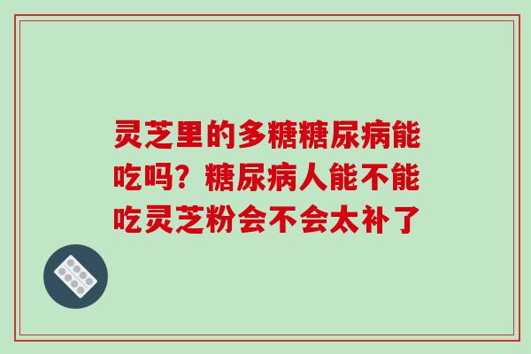 灵芝里的多糖糖尿病能吃吗?糖尿病人能不能吃灵芝粉会不会太补了-第1张图片-破壁灵芝孢子粉研究指南 灵芝里的多糖糖尿病能吃吗?糖尿病人能不能吃灵芝粉会不会太补了-第1张图片-破壁灵芝孢子粉研究指南