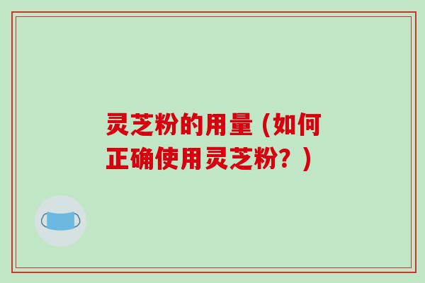 灵芝粉的用量 (如何正确使用灵芝粉?)-第1张图片-破壁灵芝孢子粉研究指南 灵芝粉的用量 (如何正确使用灵芝粉?)-第1张图片-破壁灵芝孢子粉研究指南
