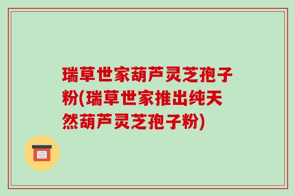 瑞草世家葫芦灵芝孢子粉(瑞草世家推出纯天然葫芦灵芝孢子粉)-第1张图片-破壁灵芝孢子粉研究指南 瑞草世家葫芦灵芝孢子粉(瑞草世家推出纯天然葫芦灵芝孢子粉)-第1张图片-破壁灵芝孢子粉研究指南