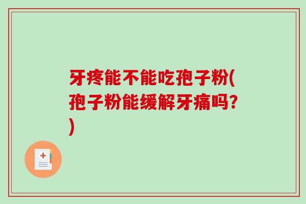 牙疼能不能吃孢子粉(孢子粉能缓解牙痛吗?)-第1张图片-破壁灵芝孢子粉研究指南 牙疼能不能吃孢子粉(孢子粉能缓解牙痛吗?)-第1张图片-破壁灵芝孢子粉研究指南