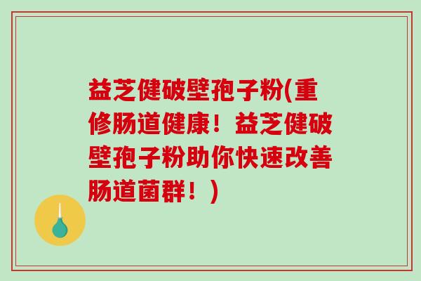 益芝健破壁孢子粉(重修肠道健康！益芝健破壁孢子粉助你快速改善肠道菌群！)-第1张图片-破壁灵芝孢子粉研究指南