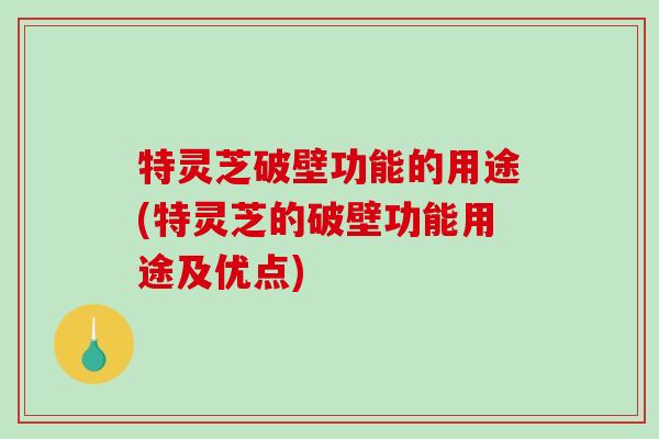 特灵芝破壁功能的用途(特灵芝的破壁功能用途及优点)-第1张图片-破壁灵芝孢子粉研究指南