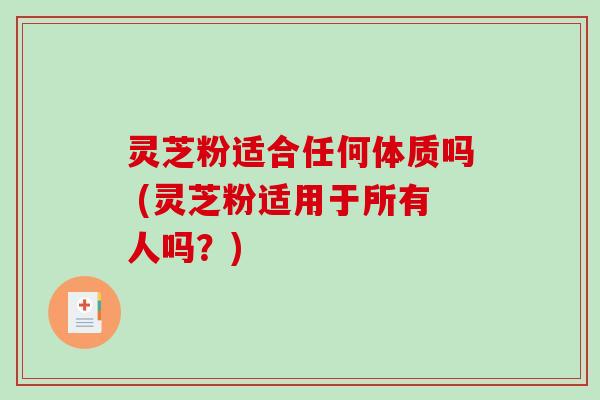 灵芝粉适合任何体质吗 (灵芝粉适用于所有人吗?)-第1张图片-破壁灵芝孢子粉研究指南 灵芝粉适合任何体质吗 (灵芝粉适用于所有人吗?)-第1张图片-破壁灵芝孢子粉研究指南