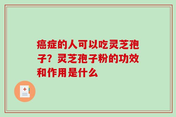 癌症的人可以吃灵芝孢子?灵芝孢子粉的功效和作用是什么-第1张图片-破壁灵芝孢子粉研究指南 癌症的人可以吃灵芝孢子?灵芝孢子粉的功效和作用是什么-第1张图片-破壁灵芝孢子粉研究指南