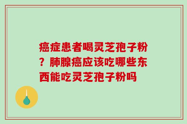 癌症患者喝灵芝孢子粉?肺腺癌应该吃哪些东西能吃灵芝孢子粉吗-第1张图片-破壁灵芝孢子粉研究指南 癌症患者喝灵芝孢子粉?肺腺癌应该吃哪些东西能吃灵芝孢子粉吗-第1张图片-破壁灵芝孢子粉研究指南
