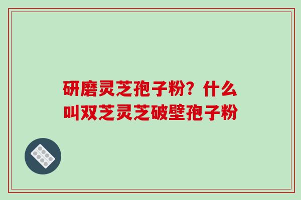研磨灵芝孢子粉?什么叫双芝灵芝破壁孢子粉-第1张图片-破壁灵芝孢子粉研究指南 研磨灵芝孢子粉?什么叫双芝灵芝破壁孢子粉-第1张图片-破壁灵芝孢子粉研究指南