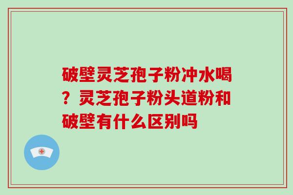破壁灵芝孢子粉冲水喝?灵芝孢子粉头道粉和破壁有什么区别吗-第1张图片-破壁灵芝孢子粉研究指南 破壁灵芝孢子粉冲水喝?灵芝孢子粉头道粉和破壁有什么区别吗-第1张图片-破壁灵芝孢子粉研究指南