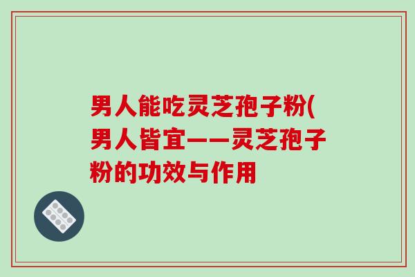 男人能吃灵芝孢子粉(男人皆宜——灵芝孢子粉的功效与作用-第1张图片-破壁灵芝孢子粉研究指南 男人能吃灵芝孢子粉(男人皆宜——灵芝孢子粉的功效与作用-第1张图片-破壁灵芝孢子粉研究指南
