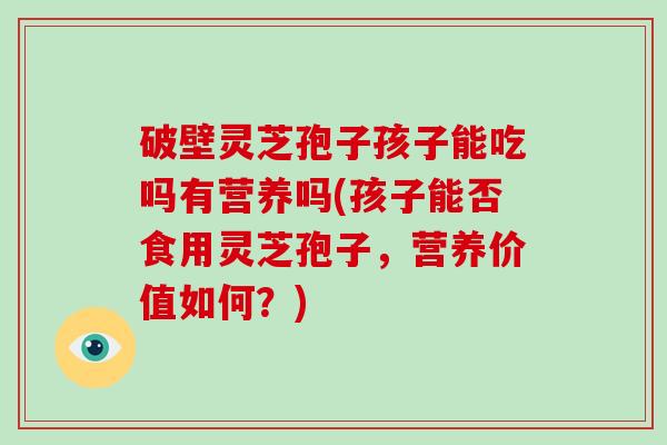 破壁灵芝孢子孩子能吃吗有营养吗(孩子能否食用灵芝孢子,营养价值如何?)-第1张图片-破壁灵芝孢子粉研究指南 破壁灵芝孢子孩子能吃吗有营养吗(孩子能否食用灵芝孢子,营养价值如何?)-第1张图片-破壁灵芝孢子粉研究指南
