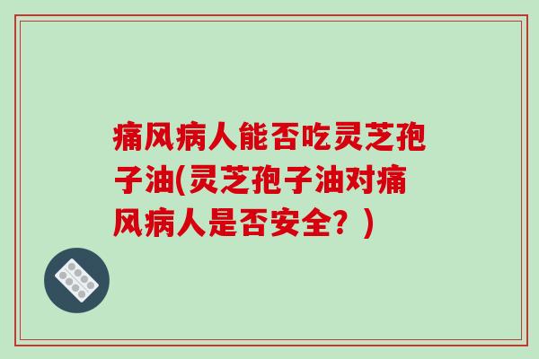 痛风病人能否吃灵芝孢子油(灵芝孢子油对痛风病人是否安全?)-第1张图片-破壁灵芝孢子粉研究指南 痛风病人能否吃灵芝孢子油(灵芝孢子油对痛风病人是否安全?)-第1张图片-破壁灵芝孢子粉研究指南
