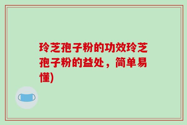 玲芝孢子粉的功效玲芝孢子粉的益处,简单易懂)-第1张图片-破壁灵芝孢子粉研究指南 玲芝孢子粉的功效玲芝孢子粉的益处,简单易懂)-第1张图片-破壁灵芝孢子粉研究指南