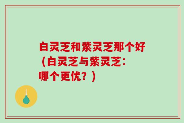 白灵芝和紫灵芝那个好 (白灵芝与紫灵芝:哪个更优?)-第1张图片-破壁灵芝孢子粉研究指南 白灵芝和紫灵芝那个好 (白灵芝与紫灵芝:哪个更优?)-第1张图片-破壁灵芝孢子粉研究指南