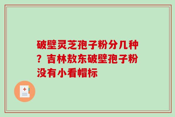 破壁灵芝孢子粉分几种?吉林敖东破壁孢子粉没有小看帽标-第1张图片-破壁灵芝孢子粉研究指南 破壁灵芝孢子粉分几种?吉林敖东破壁孢子粉没有小看帽标-第1张图片-破壁灵芝孢子粉研究指南