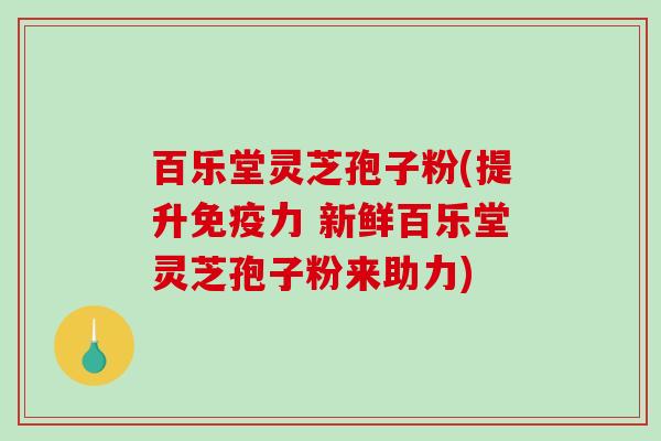 百乐堂灵芝孢子粉(提升免疫力 新鲜百乐堂灵芝孢子粉来助力)-第1张图片-破壁灵芝孢子粉研究指南 百乐堂灵芝孢子粉(提升免疫力 新鲜百乐堂灵芝孢子粉来助力)-第1张图片-破壁灵芝孢子粉研究指南