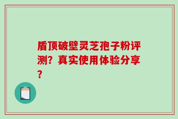 盾顶破壁灵芝孢子粉评测?真实使用体验分享?-第1张图片-破壁灵芝孢子粉研究指南 盾顶破壁灵芝孢子粉评测?真实使用体验分享?-第1张图片-破壁灵芝孢子粉研究指南