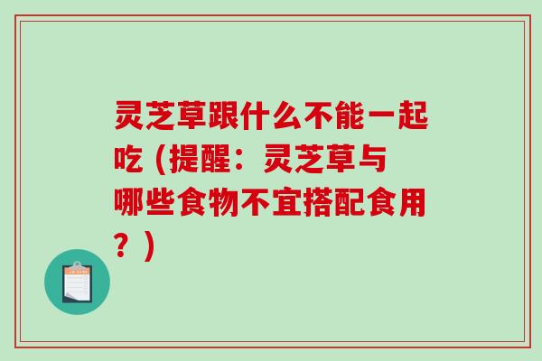 灵芝草跟什么不能一起吃 (提醒:灵芝草与哪些食物不宜搭配食用?)-第1张图片-破壁灵芝孢子粉研究指南 灵芝草跟什么不能一起吃 (提醒:灵芝草与哪些食物不宜搭配食用?)-第1张图片-破壁灵芝孢子粉研究指南