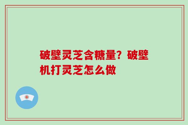 破壁灵芝含糖量?破壁机打灵芝怎么做-第1张图片-破壁灵芝孢子粉研究指南 破壁灵芝含糖量?破壁机打灵芝怎么做-第1张图片-破壁灵芝孢子粉研究指南