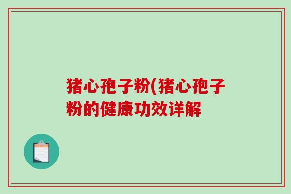 猪心孢子粉(猪心孢子粉的健康功效详解-第1张图片-破壁灵芝孢子粉研究指南 猪心孢子粉(猪心孢子粉的健康功效详解-第1张图片-破壁灵芝孢子粉研究指南