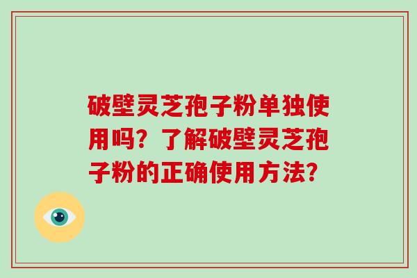 破壁灵芝孢子粉单独使用吗?了解破壁灵芝孢子粉的正确使用方法?-第1张图片-破壁灵芝孢子粉研究指南 破壁灵芝孢子粉单独使用吗?了解破壁灵芝孢子粉的正确使用方法?-第1张图片-破壁灵芝孢子粉研究指南