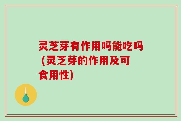 灵芝芽有作用吗能吃吗 (灵芝芽的作用及可食用性)-第1张图片-破壁灵芝孢子粉研究指南 灵芝芽有作用吗能吃吗 (灵芝芽的作用及可食用性)-第1张图片-破壁灵芝孢子粉研究指南
