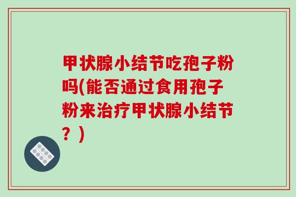 甲状腺小结节吃孢子粉吗(能否通过食用孢子粉来治疗甲状腺小结节?)-第1张图片-破壁灵芝孢子粉研究指南 甲状腺小结节吃孢子粉吗(能否通过食用孢子粉来治疗甲状腺小结节?)-第1张图片-破壁灵芝孢子粉研究指南