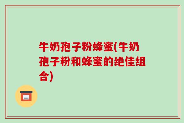 牛奶孢子粉蜂蜜(牛奶孢子粉和蜂蜜的绝佳组合)-第1张图片-破壁灵芝孢子粉研究指南