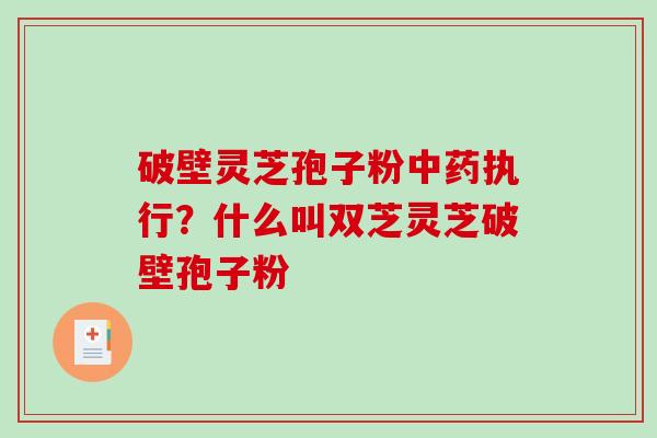 破壁灵芝孢子粉中药执行？什么叫双芝灵芝破壁孢子粉-第1张图片-破壁灵芝孢子粉研究指南
