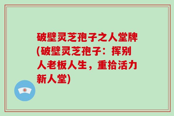 破壁灵芝孢子之人堂牌(破壁灵芝孢子:挥别人老板人生,重拾活力新人堂)-第1张图片-破壁灵芝孢子粉研究指南 破壁灵芝孢子之人堂牌(破壁灵芝孢子:挥别人老板人生,重拾活力新人堂)-第1张图片-破壁灵芝孢子粉研究指南