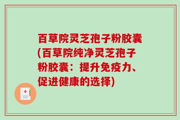 百草院灵芝孢子粉胶囊(百草院纯净灵芝孢子粉胶囊:提升免疫力、促进健康的选择)-第1张图片-破壁灵芝孢子粉研究指南 百草院灵芝孢子粉胶囊(百草院纯净灵芝孢子粉胶囊:提升免疫力、促进健康的选择)-第1张图片-破壁灵芝孢子粉研究指南