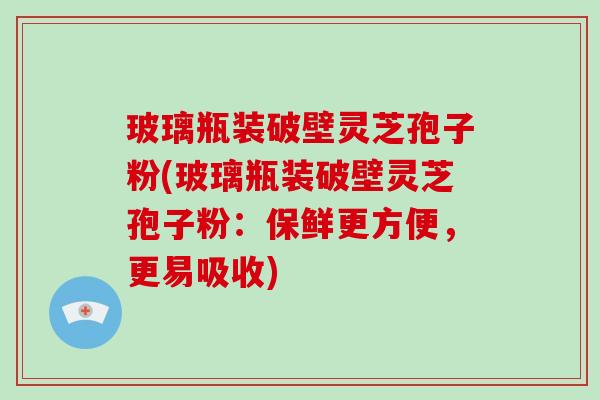 玻璃瓶装破壁灵芝孢子粉(玻璃瓶装破壁灵芝孢子粉:保鲜更方便,更易吸收)-第1张图片-破壁灵芝孢子粉研究指南 玻璃瓶装破壁灵芝孢子粉(玻璃瓶装破壁灵芝孢子粉:保鲜更方便,更易吸收)-第1张图片-破壁灵芝孢子粉研究指南