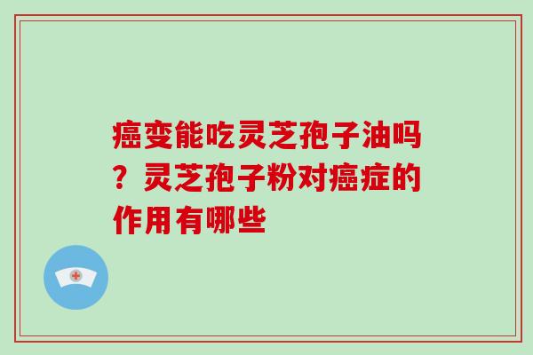 癌变能吃灵芝孢子油吗?灵芝孢子粉对癌症的作用有哪些-第1张图片-破壁灵芝孢子粉研究指南 癌变能吃灵芝孢子油吗?灵芝孢子粉对癌症的作用有哪些-第1张图片-破壁灵芝孢子粉研究指南