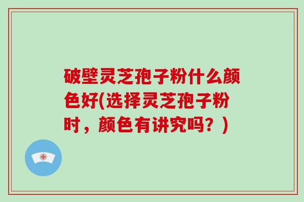 破壁灵芝孢子粉什么颜色好(选择灵芝孢子粉时,颜色有讲究吗?)-第1张图片-破壁灵芝孢子粉研究指南 破壁灵芝孢子粉什么颜色好(选择灵芝孢子粉时,颜色有讲究吗?)-第1张图片-破壁灵芝孢子粉研究指南