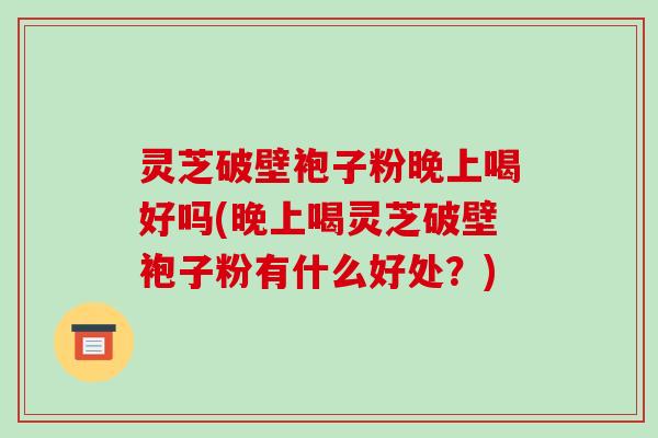 灵芝破壁袍子粉晚上喝好吗(晚上喝灵芝破壁袍子粉有什么好处?)-第1张图片-破壁灵芝孢子粉研究指南 灵芝破壁袍子粉晚上喝好吗(晚上喝灵芝破壁袍子粉有什么好处?)-第1张图片-破壁灵芝孢子粉研究指南