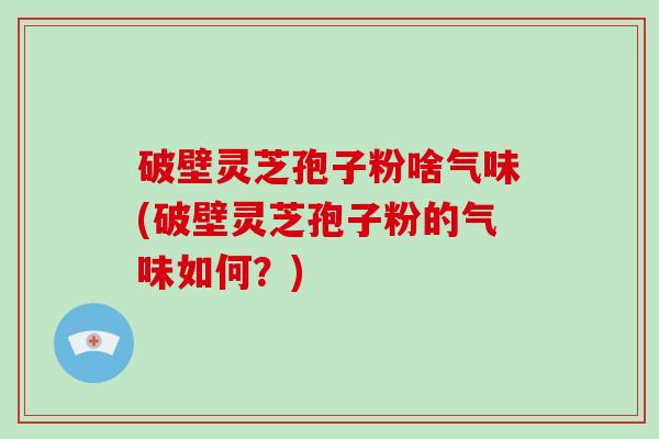 破壁灵芝孢子粉啥气味(破壁灵芝孢子粉的气味如何?)-第1张图片-破壁灵芝孢子粉研究指南 破壁灵芝孢子粉啥气味(破壁灵芝孢子粉的气味如何?)-第1张图片-破壁灵芝孢子粉研究指南